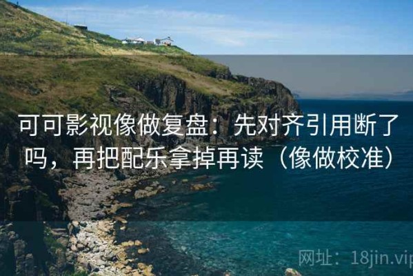 可可影视像做复盘：先对齐引用断了吗，再把配乐拿掉再读（像做校准）