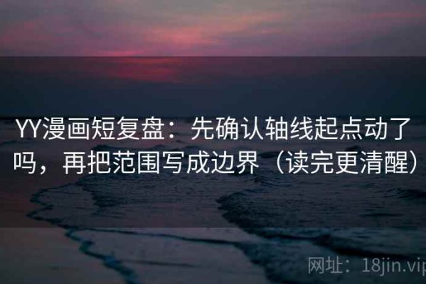 YY漫画短复盘：先确认轴线起点动了吗，再把范围写成边界（读完更清醒）