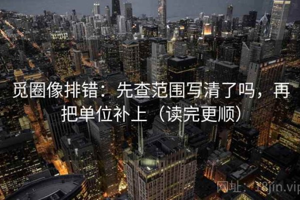 觅圈像排错：先查范围写清了吗，再把单位补上（读完更顺）