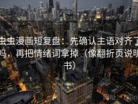 虫虫漫画短复盘：先确认主语对齐了吗，再把情绪词拿掉（像翻折页说明书）