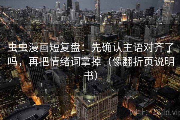 虫虫漫画短复盘：先确认主语对齐了吗，再把情绪词拿掉（像翻折页说明书）