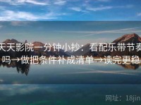 天天影院一分钟小抄：看配乐带节奏吗→做把条件补成清单→读完更稳