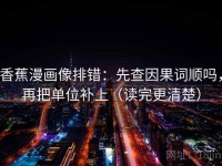 香蕉漫画像排错：先查因果词顺吗，再把单位补上（读完更清楚）