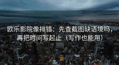 欧乐影院像排错：先查截图缺语境吗，再把时间写起止（写作也能用）