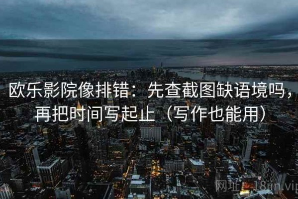 欧乐影院像排错：先查截图缺语境吗，再把时间写起止（写作也能用）