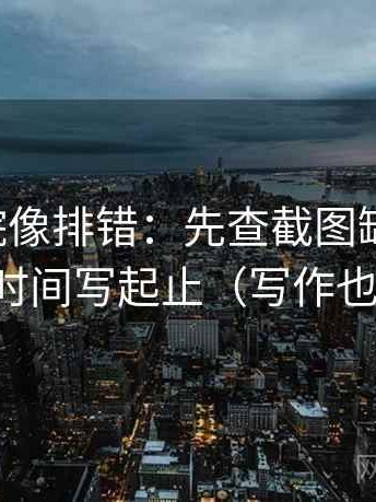 欧乐影院像排错：先查截图缺语境吗，再把时间写起止（写作也能用）