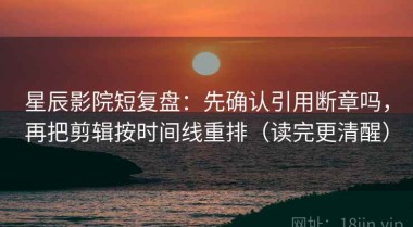 星辰影院短复盘：先确认引用断章吗，再把剪辑按时间线重排（读完更清醒）