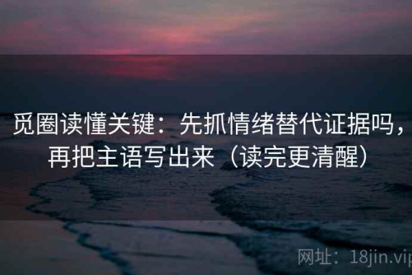 觅圈读懂关键：先抓情绪替代证据吗，再把主语写出来（读完更清醒）