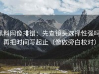 黑料网像排错：先查镜头选择性强吗，再把时间写起止（像做旁白校对）