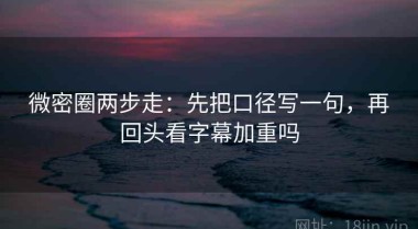 微密圈两步走：先把口径写一句，再回头看字幕加重吗