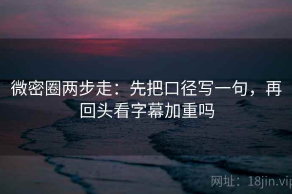 微密圈两步走：先把口径写一句，再回头看字幕加重吗