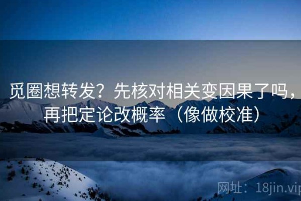 觅圈想转发？先核对相关变因果了吗，再把定论改概率（像做校准）