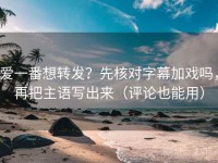 爱一番想转发？先核对字幕加戏吗，再把主语写出来（评论也能用）