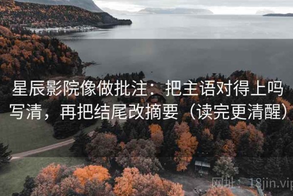 星辰影院像做批注：把主语对得上吗写清，再把结尾改摘要（读完更清醒）