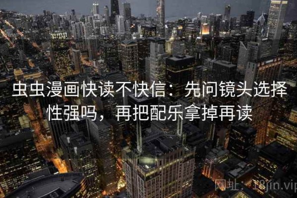 虫虫漫画快读不快信：先问镜头选择性强吗，再把配乐拿掉再读