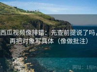 西瓜视频像排错：先查前提说了吗，再把对象写具体（像做批注）