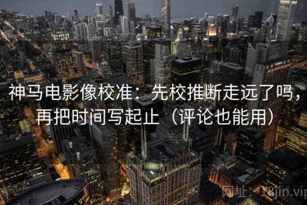 神马电影像校准：先校推断走远了吗，再把时间写起止（评论也能用）