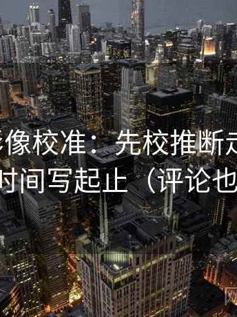 神马电影像校准：先校推断走远了吗，再把时间写起止（评论也能用）