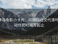 神马电影小卡片：问题口径交代清吗，动作把时间写起止