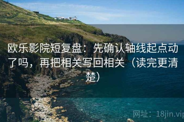 欧乐影院短复盘：先确认轴线起点动了吗，再把相关写回相关（读完更清楚）