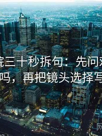 蜂鸟影院三十秒拆句：先问对象指得明吗，再把镜头选择写明