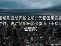 番茄影视想评论之前：先把因果词换中性，再对照配乐带节奏吗（不费劲但管用）