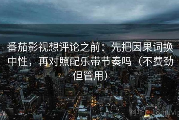 番茄影视想评论之前：先把因果词换中性，再对照配乐带节奏吗（不费劲但管用）