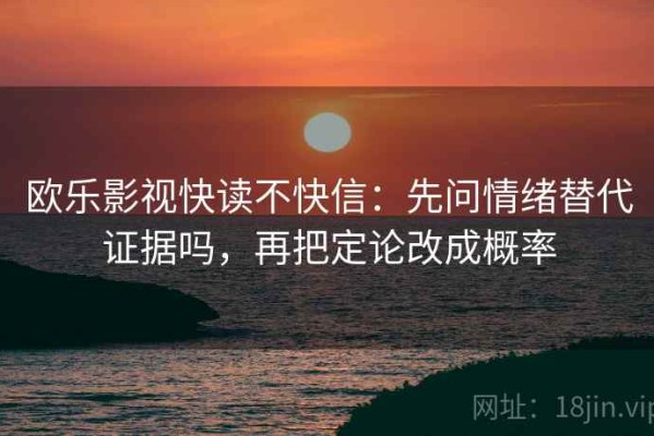 欧乐影视快读不快信：先问情绪替代证据吗，再把定论改成概率