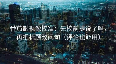 番茄影视像校准：先校前提说了吗，再把标题改问句（评论也能用）