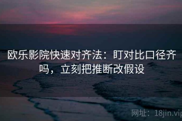 欧乐影院快速对齐法：盯对比口径齐吗，立刻把推断改假设