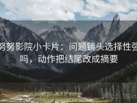 努努影院小卡片：问题镜头选择性强吗，动作把结尾改成摘要