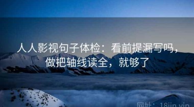 人人影视句子体检：看前提漏写吗，做把轴线读全，就够了