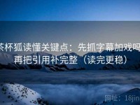 茶杯狐读懂关键点：先抓字幕加戏吗，再把引用补完整（读完更稳）