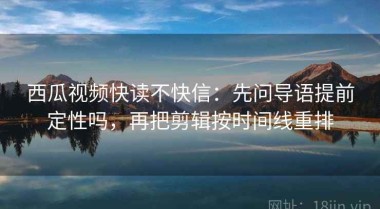 西瓜视频快读不快信：先问导语提前定性吗，再把剪辑按时间线重排