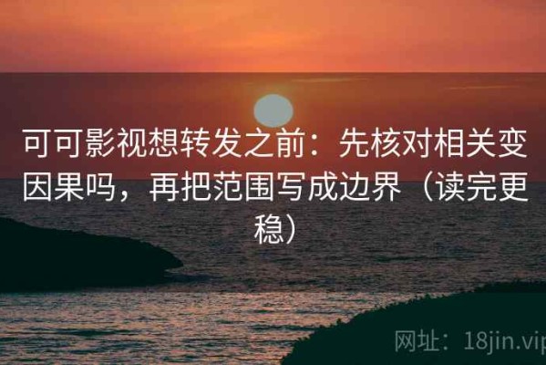 可可影视想转发之前：先核对相关变因果吗，再把范围写成边界（读完更稳）