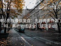 神马影视像做复盘：先对齐条件漏了吗，再把轴线读全（读完更稳）