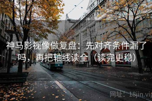 神马影视像做复盘：先对齐条件漏了吗，再把轴线读全（读完更稳）
