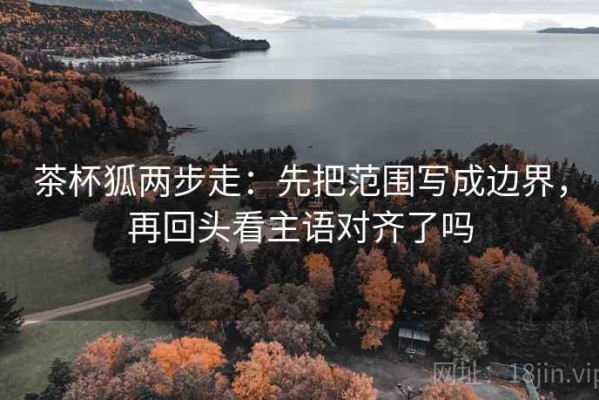 茶杯狐两步走：先把范围写成边界，再回头看主语对齐了吗