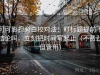 可可影视旁白校对法：盯标题提前下结论吗，立刻把时间写起止（不费劲但管用）