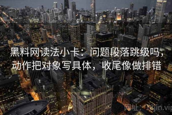 黑料网读法小卡：问题段落跳级吗，动作把对象写具体，收尾像做排错