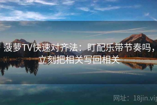菠萝TV快速对齐法：盯配乐带节奏吗，立刻把相关写回相关