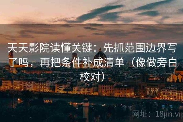 天天影院读懂关键：先抓范围边界写了吗，再把条件补成清单（像做旁白校对）