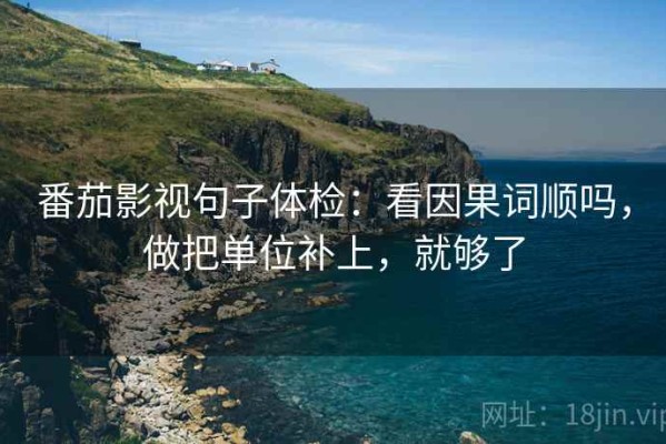番茄影视句子体检：看因果词顺吗，做把单位补上，就够了