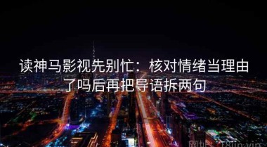 读神马影视先别忙：核对情绪当理由了吗后再把导语拆两句