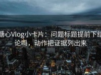 糖心Vlog小卡片：问题标题提前下结论吗，动作把证据列出来
