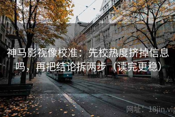 神马影视像校准：先校热度挤掉信息吗，再把结论拆两步（读完更稳）