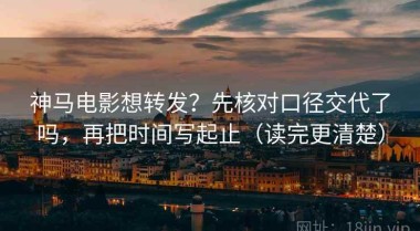 神马电影想转发？先核对口径交代了吗，再把时间写起止（读完更清楚）