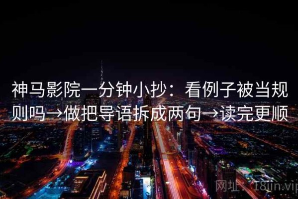 神马影院一分钟小抄：看例子被当规则吗→做把导语拆成两句→读完更顺