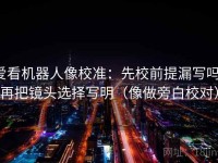 爱看机器人像校准：先校前提漏写吗，再把镜头选择写明（像做旁白校对）
