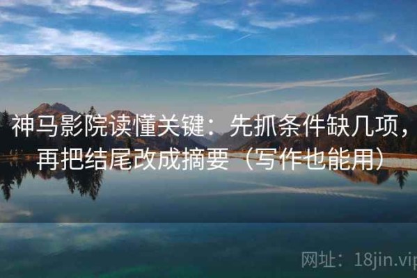 神马影院读懂关键：先抓条件缺几项，再把结尾改成摘要（写作也能用）
